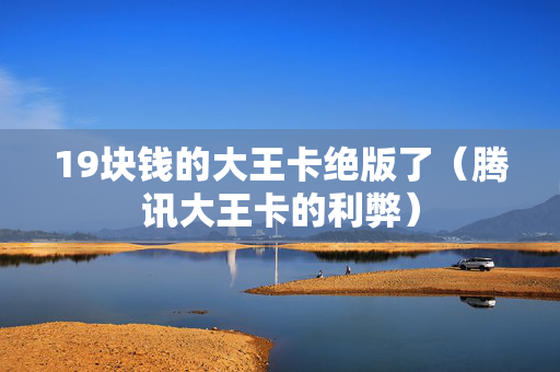 19块钱的大王卡绝版了（腾讯大王卡的利弊）