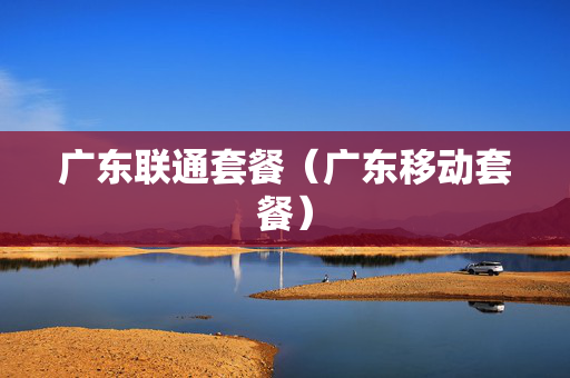 广东联通套餐（广东移动套餐）