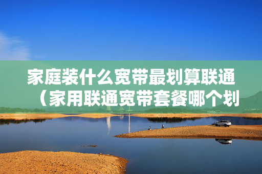 家庭装什么宽带最划算联通（家用联通宽带套餐哪个划算）