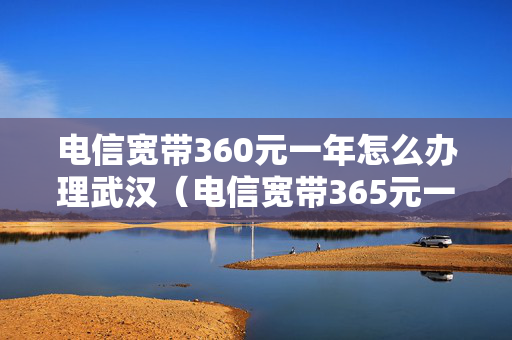电信宽带360元一年怎么办理武汉（电信宽带365元一年）