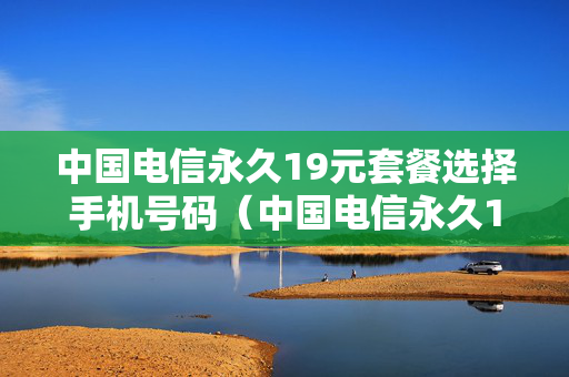 中国电信永久19元套餐选择手机号码（中国电信永久19元套餐选择手机号码是真的吗）