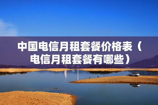 中国电信月租套餐价格表（电信月租套餐有哪些）