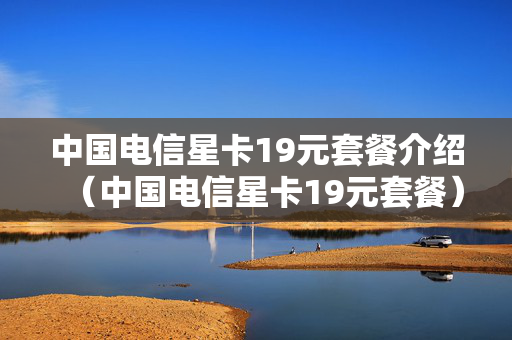 中国电信星卡19元套餐介绍（中国电信星卡19元套餐）
