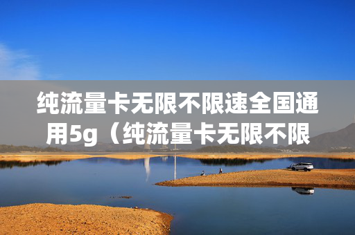 纯流量卡无限不限速全国通用5g（纯流量卡无限不限速全国通用200g）