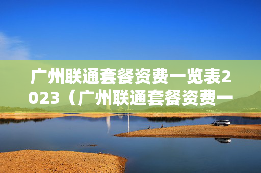 广州联通套餐资费一览表2023（广州联通套餐资费一览表2023最新）