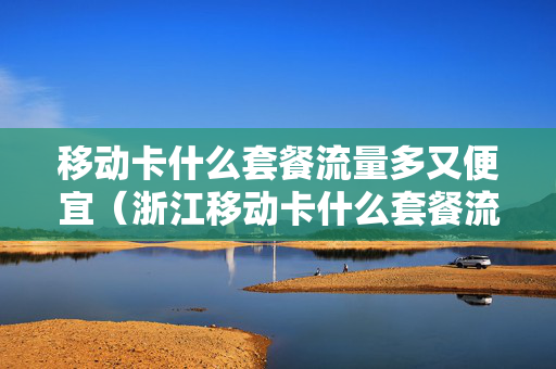 移动卡什么套餐流量多又便宜（浙江移动卡什么套餐流量多又便宜）