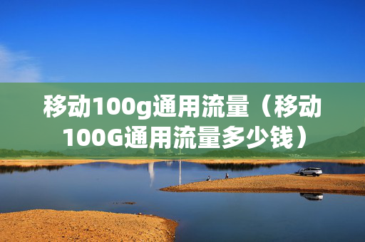 移动100g通用流量（移动100G通用流量多少钱）