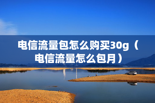 电信流量包怎么购买30g（电信流量怎么包月）