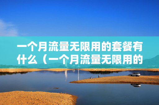 一个月流量无限用的套餐有什么（一个月流量无限用的套餐有什么移动）