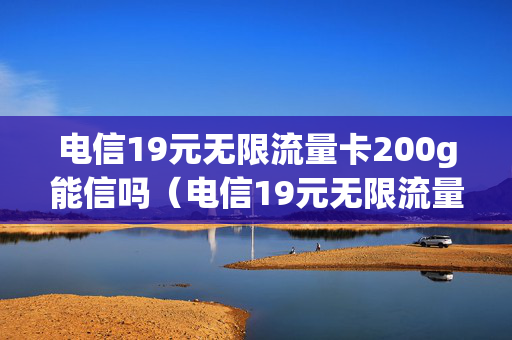 电信19元无限流量卡200g能信吗（电信19元无限流量卡网速怎么样）