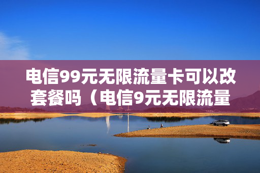 电信99元无限流量卡可以改套餐吗（电信9元无限流量卡申请）