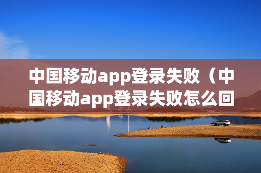 中国移动app登录失败（中国移动app登录失败怎么回事）