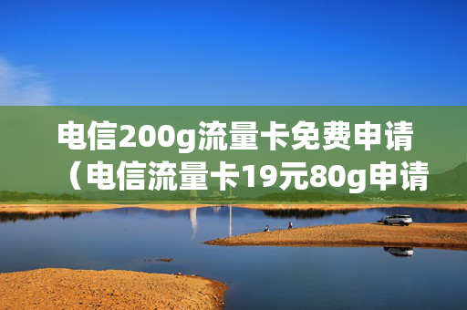 电信200g流量卡免费申请（电信流量卡19元80g申请）