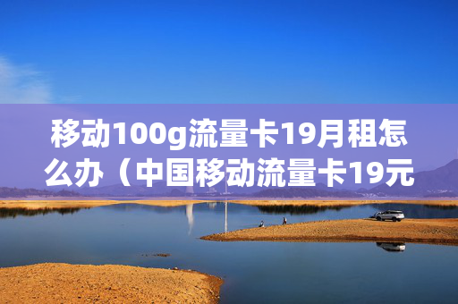 移动100g流量卡19月租怎么办（中国移动流量卡19元200g是真的吗）