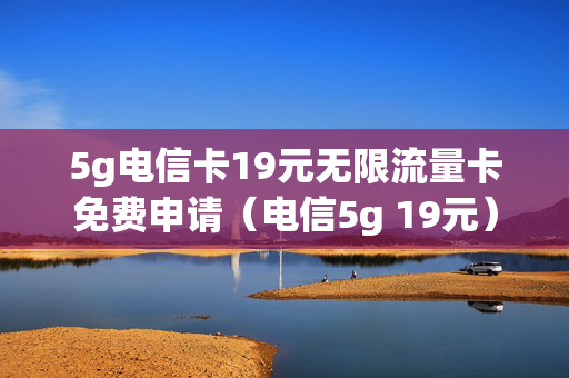5g电信卡19元无限流量卡免费申请（电信5g 19元）