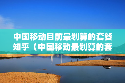 中国移动目前最划算的套餐知乎（中国移动最划算的套餐2021）