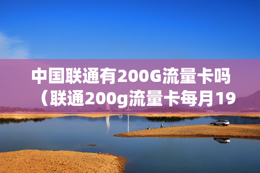 中国联通有200G流量卡吗（联通200g流量卡每月19元怎么样?）