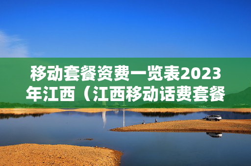 移动套餐资费一览表2023年江西（江西移动话费套餐）