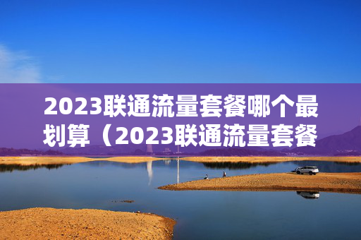 2023联通流量套餐哪个最划算（2023联通流量套餐哪个最划算河南地区）