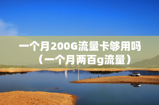 一个月200G流量卡够用吗（一个月两百g流量）