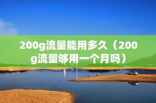 200g流量能用多久（200g流量够用一个月吗）