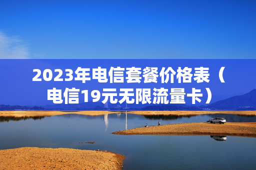 2023年电信套餐价格表（电信19元无限流量卡）