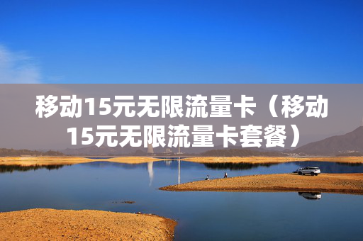 移动15元无限流量卡（移动15元无限流量卡套餐）