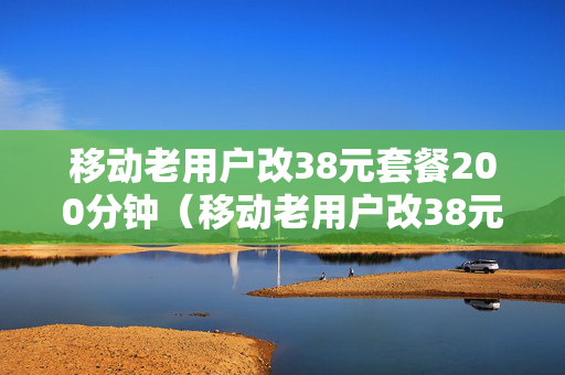 移动老用户改38元套餐200分钟（移动老用户改38元套餐200分钟可以改吗）
