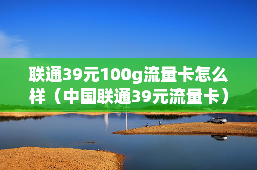 联通39元100g流量卡怎么样（中国联通39元流量卡）