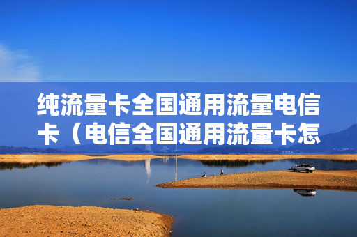 纯流量卡全国通用流量电信卡（电信全国通用流量卡怎么样）