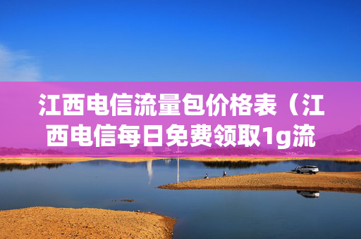江西电信流量包价格表（江西电信每日免费领取1g流量）