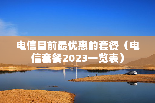 电信目前最优惠的套餐（电信套餐2023一览表）