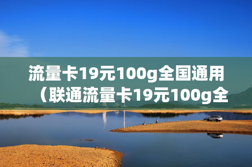 流量卡19元100g全国通用（联通流量卡19元100g全国通用）