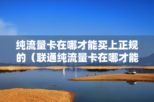纯流量卡在哪才能买上正规的（联通纯流量卡在哪才能买上正规的）