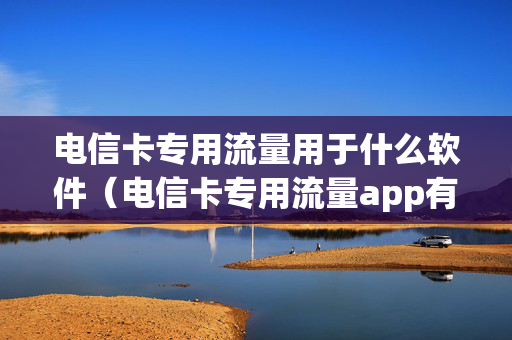 电信卡专用流量用于什么软件（电信卡专用流量app有哪些）