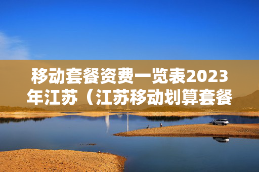 移动套餐资费一览表2023年江苏（江苏移动划算套餐）