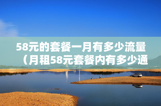 58元的套餐一月有多少流量（月租58元套餐内有多少通话和流量?移动）