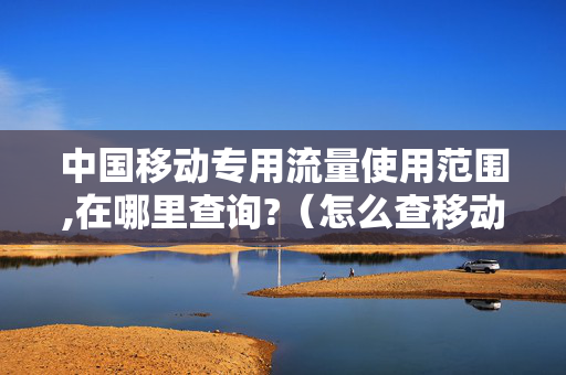 中国移动专用流量使用范围,在哪里查询?（怎么查移动专用流量是哪方面专用）
