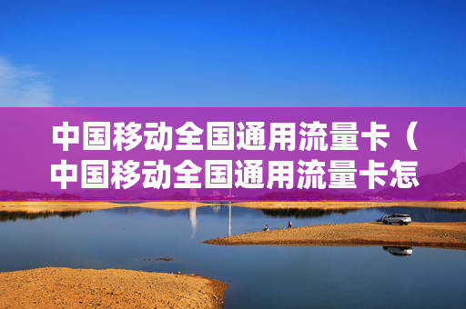 中国移动全国通用流量卡（中国移动全国通用流量卡怎么用）