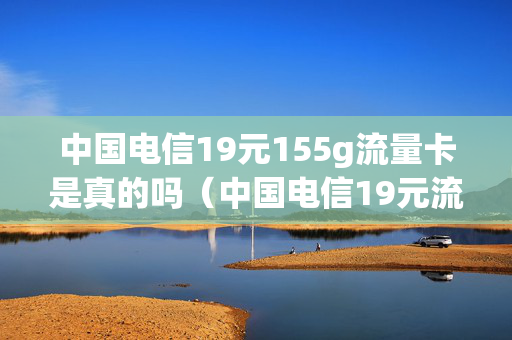 中国电信19元155g流量卡是真的吗（中国电信19元流量卡怎么样）