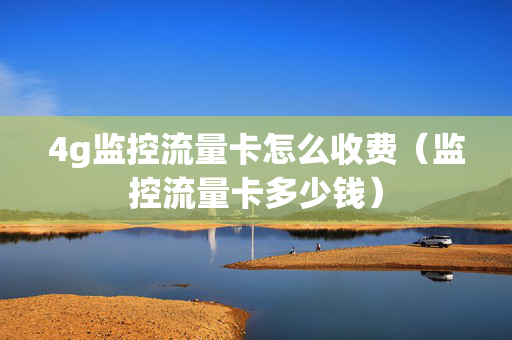 4g监控流量卡怎么收费（监控流量卡多少钱）