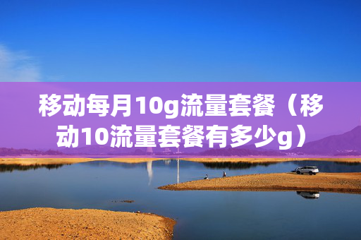 移动每月10g流量套餐（移动10流量套餐有多少g）