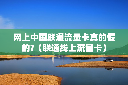 网上中国联通流量卡真的假的?（联通线上流量卡）
