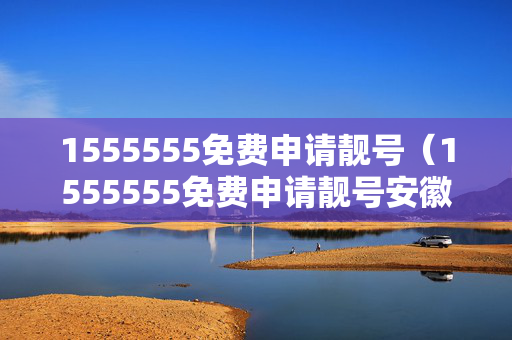 1555555免费申请靓号（1555555免费申请靓号安徽）