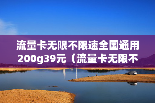 流量卡无限不限速全国通用200g39元（流量卡无限不限速全国通用100g）