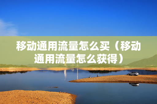 移动通用流量怎么买（移动通用流量怎么获得）