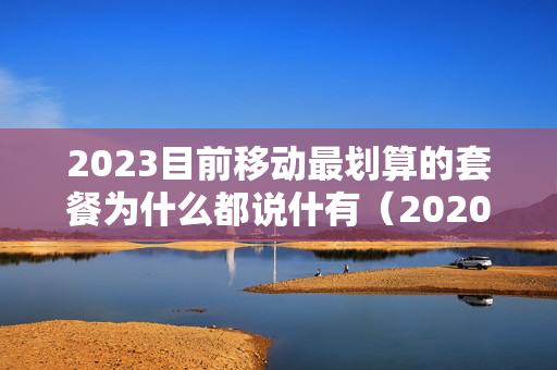 2023目前移动最划算的套餐为什么都说什有（2020年移动什么套餐划算）