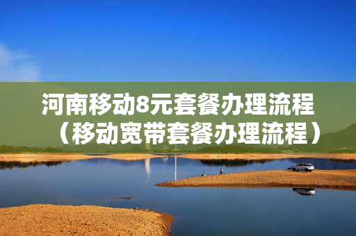 河南移动8元套餐办理流程（移动宽带套餐办理流程）
