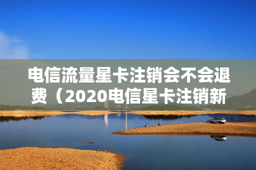 电信流量星卡注销会不会退费（2020电信星卡注销新规定）