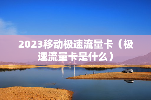 2023移动极速流量卡（极速流量卡是什么）